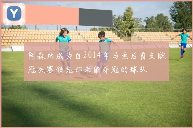 阿森纳成为自2014年马竞后首支欧冠决赛领先却未能夺冠的球队