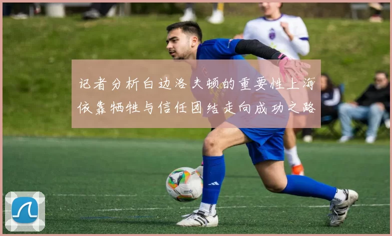 记者分析白边洛夫顿的重要性上海依靠牺牲与信任团结走向成功之路