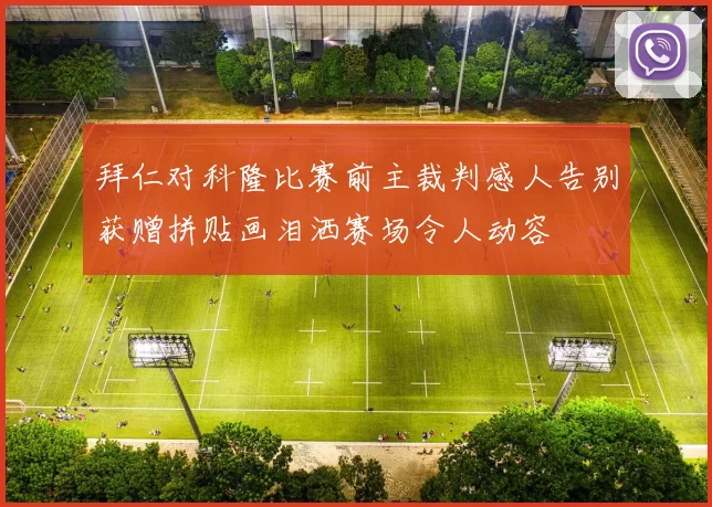 拜仁对科隆比赛前主裁判感人告别获赠拼贴画泪洒赛场令人动容