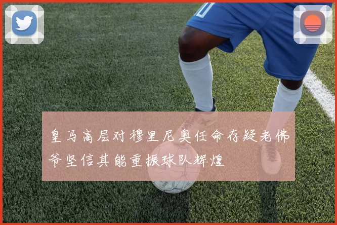 皇马高层对穆里尼奥任命存疑老佛爷坚信其能重振球队辉煌